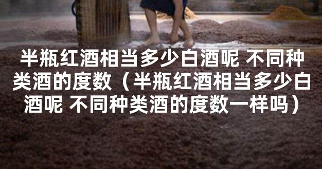 半瓶红酒相当多少白酒呢 不同种类酒的度数（半瓶红酒相当多少白酒呢 不同种